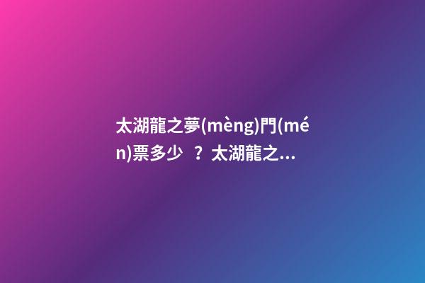 太湖龍之夢(mèng)門(mén)票多少？太湖龍之夢(mèng)游玩攻略